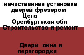 качественная установка дверей фрезером › Цена ­ 1 200 - Оренбургская обл. Строительство и ремонт » Двери, окна и перегородки   